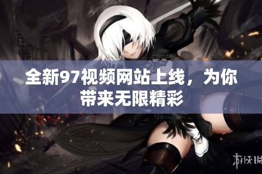 全新97视频网站上线，为你带来无限精彩