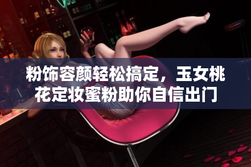 粉饰容颜轻松搞定，玉女桃花定妆蜜粉助你自信出门