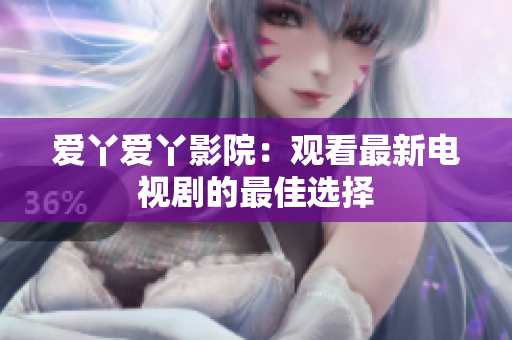 爱丫爱丫影院：观看最新电视剧的最佳选择