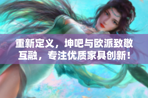 重新定义，坤吧与欧派致敬互融，专注优质家具创新！