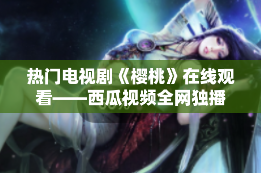 热门电视剧《樱桃》在线观看——西瓜视频全网独播