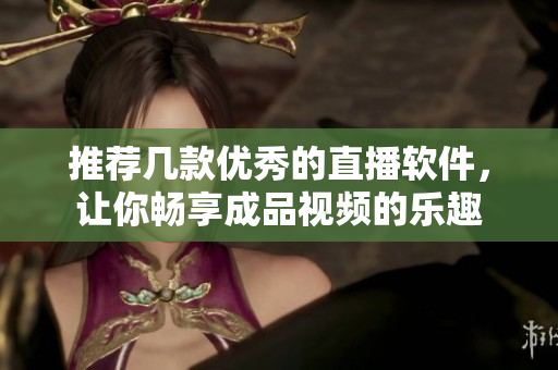 推荐几款优秀的直播软件，让你畅享成品视频的乐趣