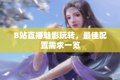 B站直播魅影玩转，最佳配置需求一览
