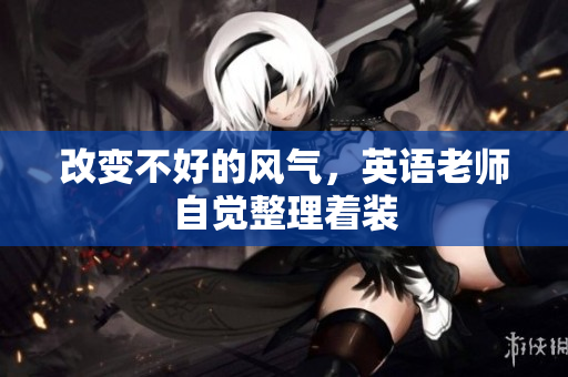 改变不好的风气，英语老师自觉整理着装