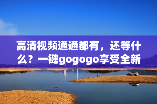 高清视频通通都有，还等什么？一键gogogo享受全新视觉！