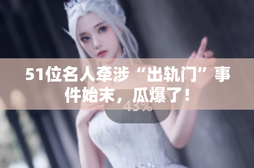 51位名人牵涉“出轨门”事件始末，瓜爆了！