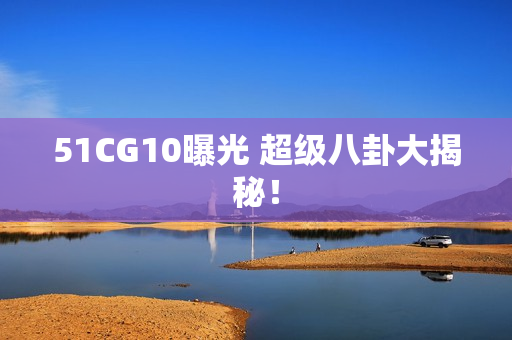 51CG10曝光 超级八卦大揭秘！