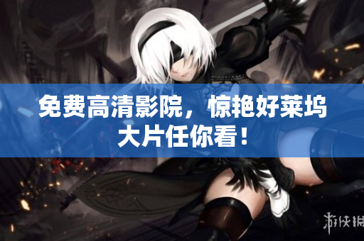 免费高清影院，惊艳好莱坞大片任你看！