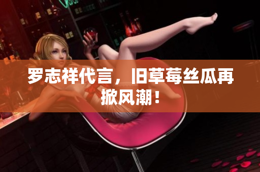 罗志祥代言，旧草莓丝瓜再掀风潮！