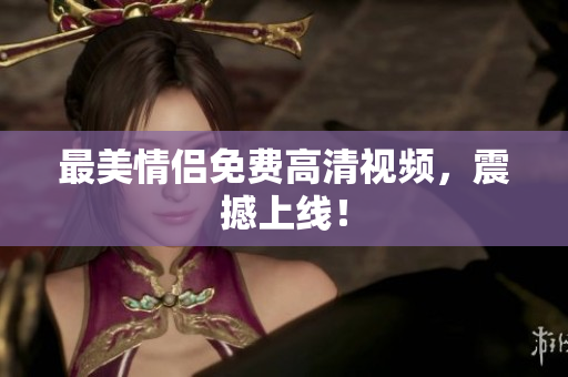最美情侣免费高清视频，震撼上线！