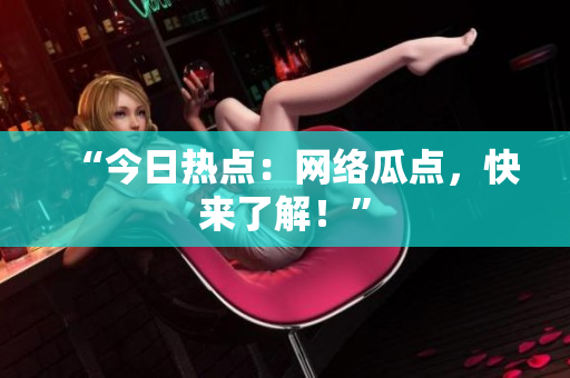 “今日热点：网络瓜点，快来了解！”
