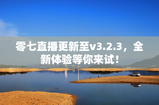 零七直播更新至v3.2.3，全新体验等你来试！