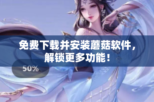 免费下载并安装蘑菇软件，解锁更多功能！
