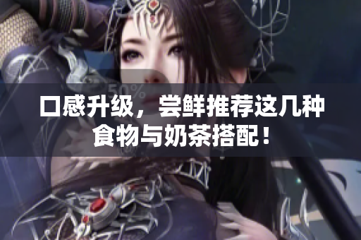 口感升级，尝鲜推荐这几种食物与奶茶搭配！