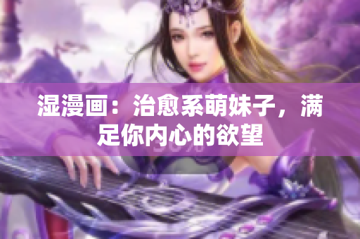 湿漫画：治愈系萌妹子，满足你内心的欲望