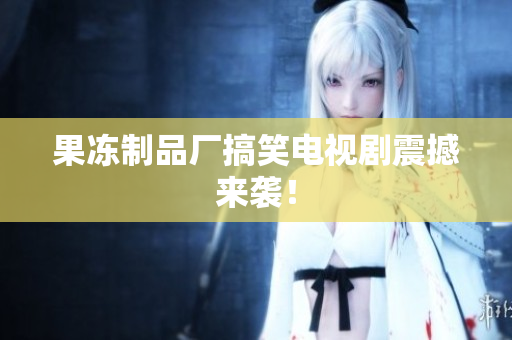 果冻制品厂搞笑电视剧震撼来袭！