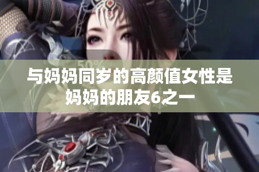 与妈妈同岁的高颜值女性是妈妈的朋友6之一
