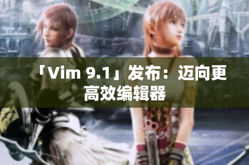 「Vim 9.1」发布：迈向更高效编辑器