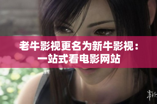老牛影视更名为新牛影视：一站式看电影网站