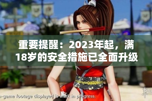 重要提醒：2023年起，满18岁的安全措施已全面升级