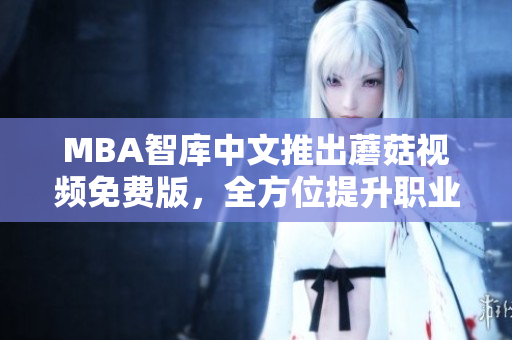 MBA智库中文推出蘑菇视频免费版，全方位提升职业能力