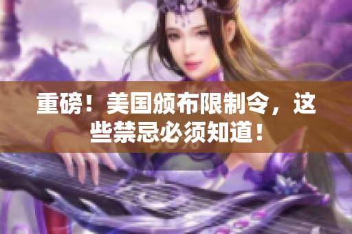 重磅！美国颁布限制令，这些禁忌必须知道！