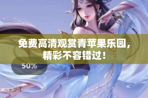 免费高清观赏青苹果乐园，精彩不容错过！