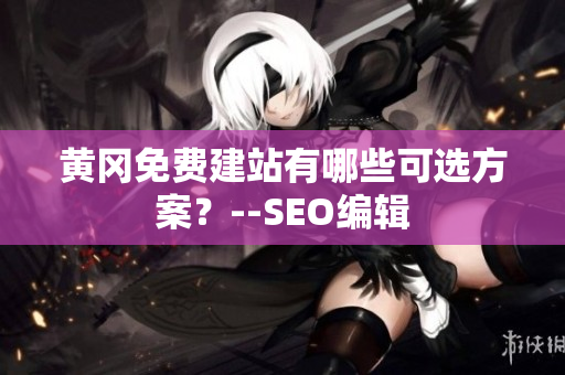 黄冈免费建站有哪些可选方案？--SEO编辑