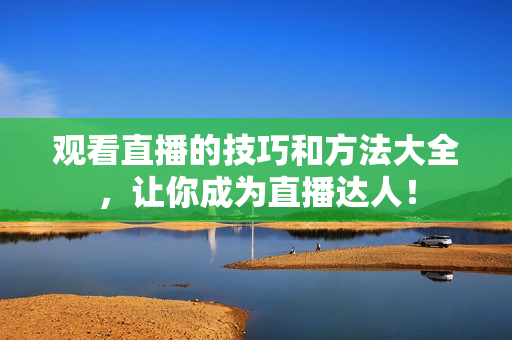 观看直播的技巧和方法大全，让你成为直播达人！
