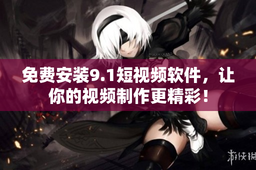免费安装9.1短视频软件，让你的视频制作更精彩！