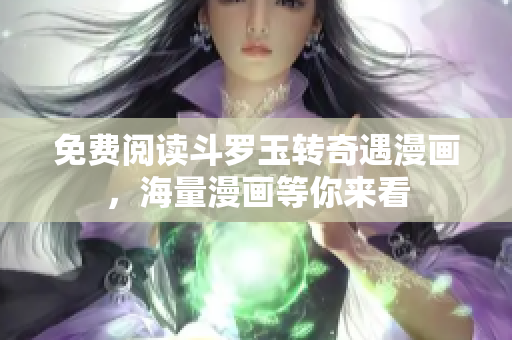 免费阅读斗罗玉转奇遇漫画，海量漫画等你来看