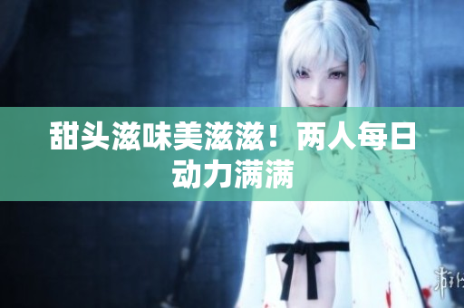 甜头滋味美滋滋！两人每日动力满满