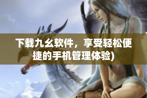下载九幺软件，享受轻松便捷的手机管理体验)