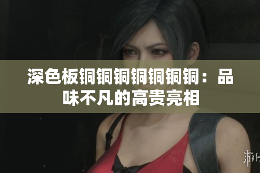 深色板铜铜铜铜铜铜铜：品味不凡的高贵亮相
