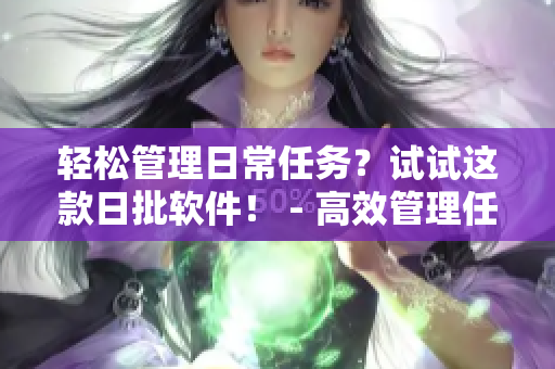 轻松管理日常任务？试试这款日批软件！ - 高效管理任务？尝试体验日批软件！