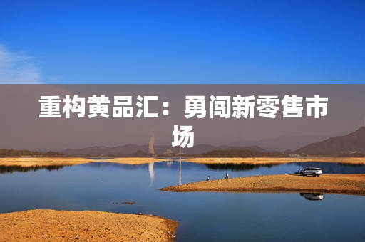 重构黄品汇：勇闯新零售市场