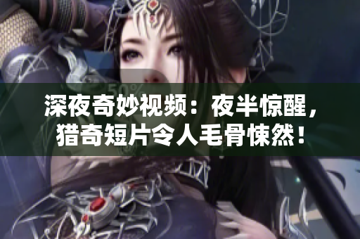 深夜奇妙视频：夜半惊醒，猎奇短片令人毛骨悚然！