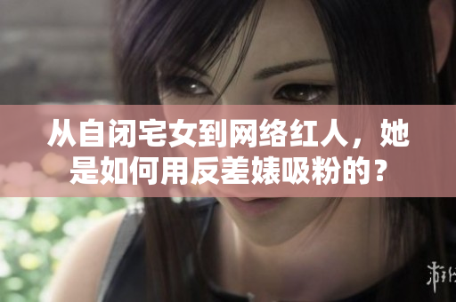 从自闭宅女到网络红人，她是如何用反差婊吸粉的？