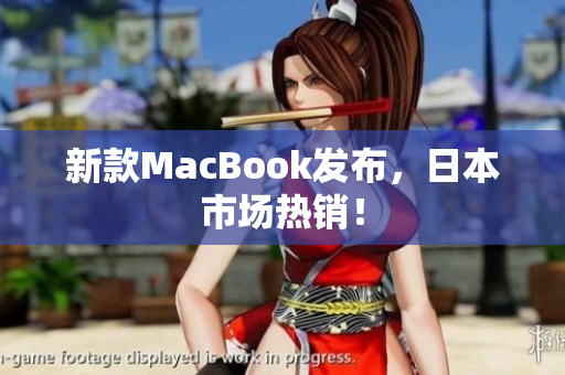 新款MacBook发布，日本市场热销！