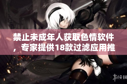 禁止未成年人获取色情软件，专家提供18款过滤应用推荐