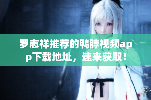 罗志祥推荐的鸭脖视频app下载地址，速来获取！