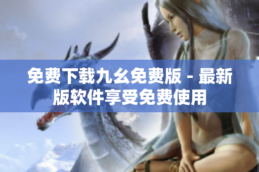 免费下载九幺免费版 - 最新版软件享受免费使用