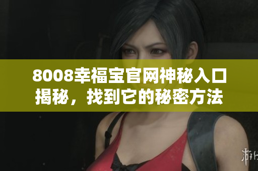 8008幸福宝官网神秘入口揭秘，找到它的秘密方法