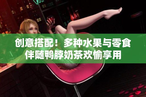 创意搭配！多种水果与零食伴随鸭脖奶茶欢愉享用