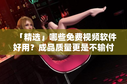 「精选」哪些免费视频软件好用？成品质量更是不输付费款！