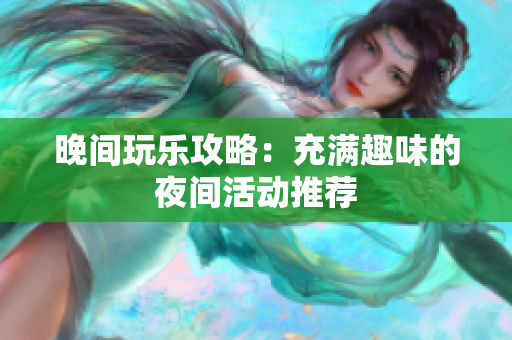 晚间玩乐攻略：充满趣味的夜间活动推荐