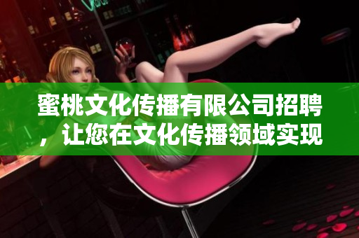 蜜桃文化传播有限公司招聘，让您在文化传播领域实现自我价值。