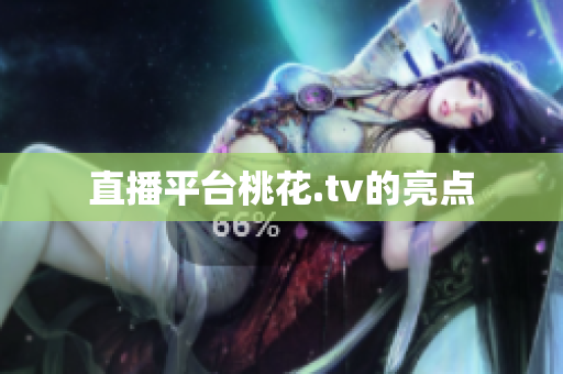 直播平台桃花.tv的亮点
