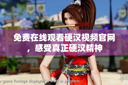 免费在线观看硬汉视频官网，感受真正硬汉精神