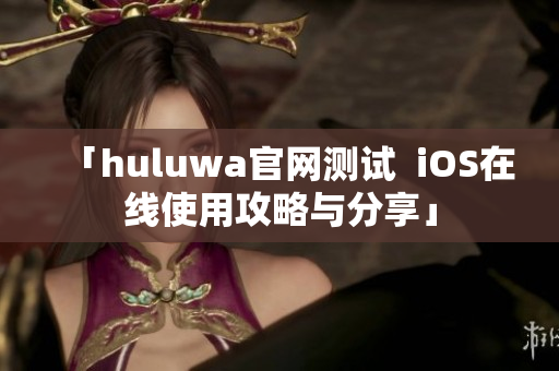 「huluwa官网测试  iOS在线使用攻略与分享」